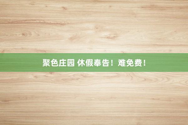 聚色庄园 休假奉告！难免费！