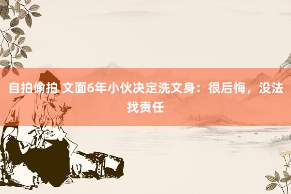 自拍偷拍 文面6年小伙决定洗文身：很后悔，没法找责任