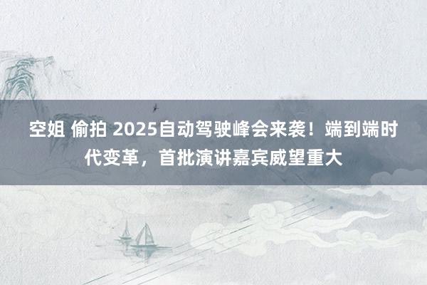 空姐 偷拍 2025自动驾驶峰会来袭！端到端时代变革，首批演讲嘉宾威望重大