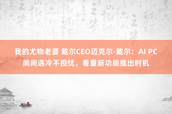 我的尤物老婆 戴尔CEO迈克尔·戴尔：AI PC阛阓遇冷不担忧，看重新功能推出时机