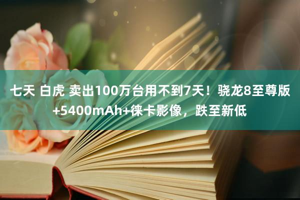 七天 白虎 卖出100万台用不到7天！骁龙8至尊版+5400mAh+徕卡影像，跌至新低