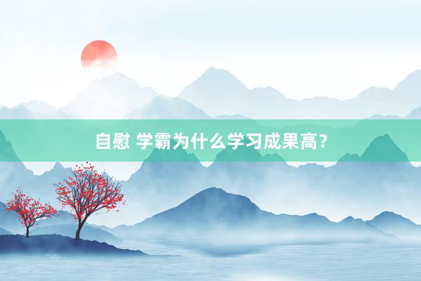 自慰 学霸为什么学习成果高？