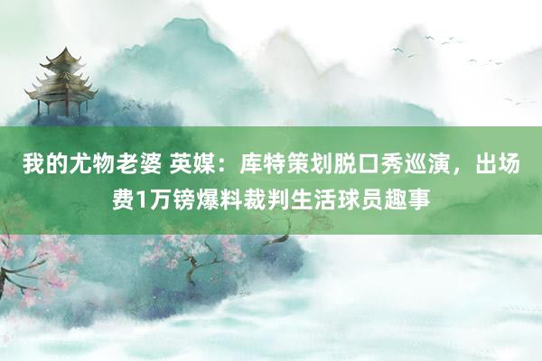 我的尤物老婆 英媒：库特策划脱口秀巡演，出场费1万镑爆料裁判生活球员趣事