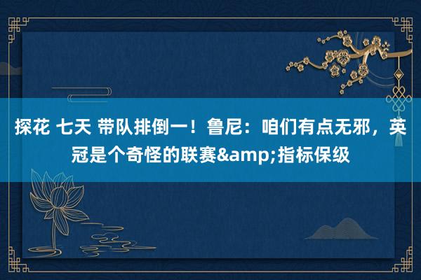 探花 七天 带队排倒一！鲁尼：咱们有点无邪，英冠是个奇怪的联赛&指标保级