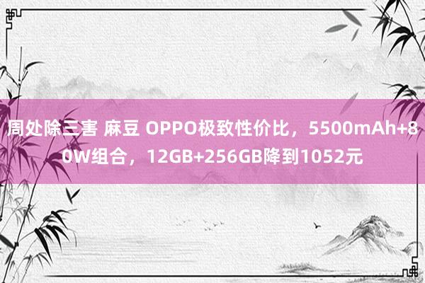 周处除三害 麻豆 OPPO极致性价比，5500mAh+80W组合，12GB+256GB降到1052元