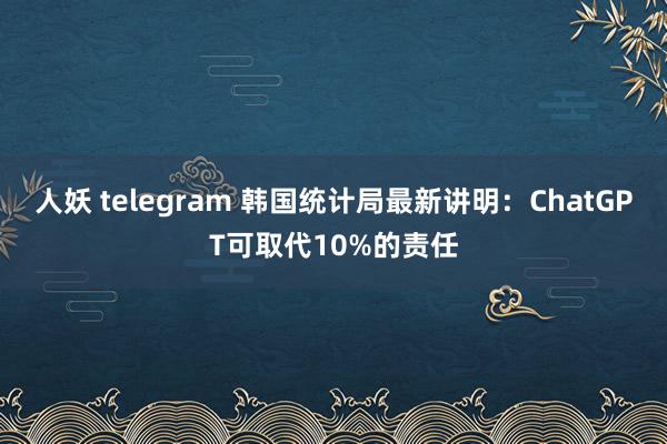 人妖 telegram 韩国统计局最新讲明：ChatGPT可取代10%的责任