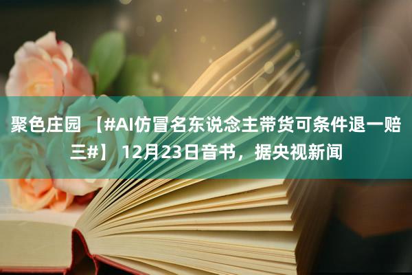 聚色庄园 【#AI仿冒名东说念主带货可条件退一赔三#】 12月23日音书，据央视新闻