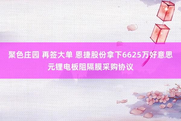聚色庄园 再签大单 恩捷股份拿下6625万好意思元锂电板阻隔膜采购协议