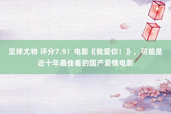 足球尤物 评分7.9！电影《我爱你！》，可能是近十年最佳看的国产爱情电影