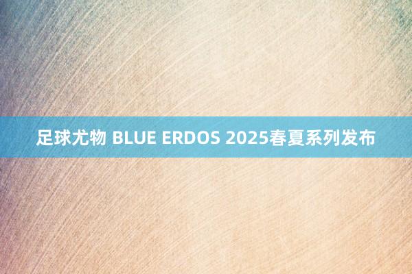 足球尤物 BLUE ERDOS 2025春夏系列发布