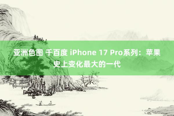 亚洲色图 千百度 iPhone 17 Pro系列：苹果史上变化最大的一代