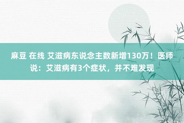 麻豆 在线 艾滋病东说念主数新增130万！医师说：艾滋病有3个症状，并不难发现