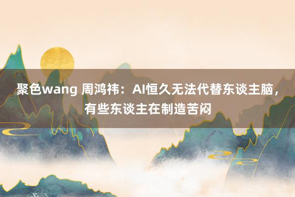 聚色wang 周鸿祎：AI恒久无法代替东谈主脑，有些东谈主在制造苦闷