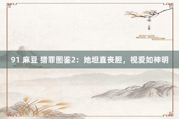 91 麻豆 猎罪图鉴2：她坦直丧胆，视爱如神明