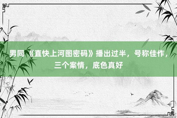 男同 《直快上河图密码》播出过半，号称佳作，三个案情，底色真好