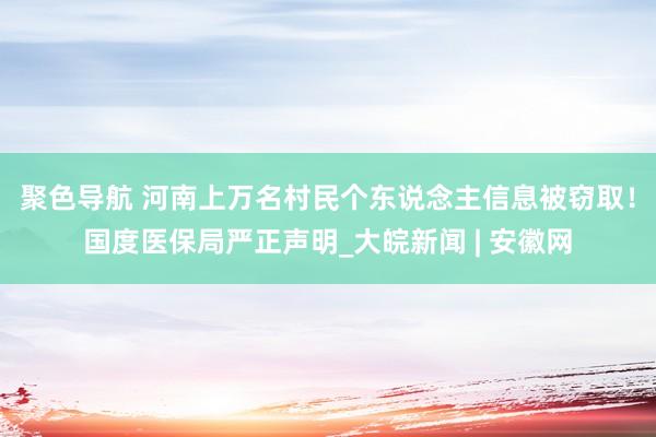 聚色导航 河南上万名村民个东说念主信息被窃取！国度医保局严正声明_大皖新闻 | 安徽网