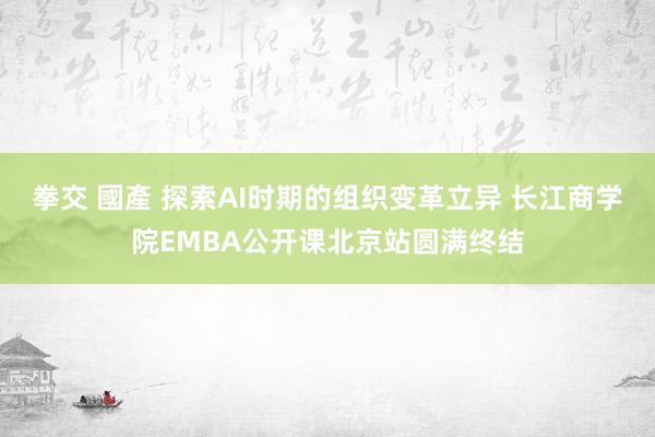 拳交 國產 探索AI时期的组织变革立异 长江商学院EMBA公开课北京站圆满终结