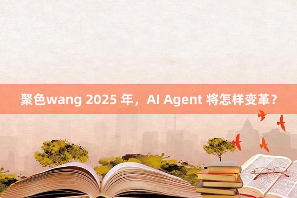 聚色wang 2025 年，AI Agent 将怎样变革？