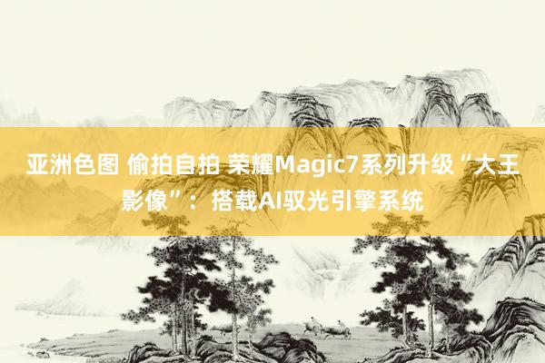 亚洲色图 偷拍自拍 荣耀Magic7系列升级“大王影像”：搭载AI驭光引擎系统