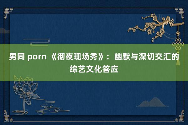 男同 porn 《彻夜现场秀》：幽默与深切交汇的综艺文化答应