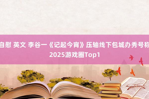 自慰 英文 李谷一《记起今宵》压轴线下包城办秀号称2025游戏圈Top1