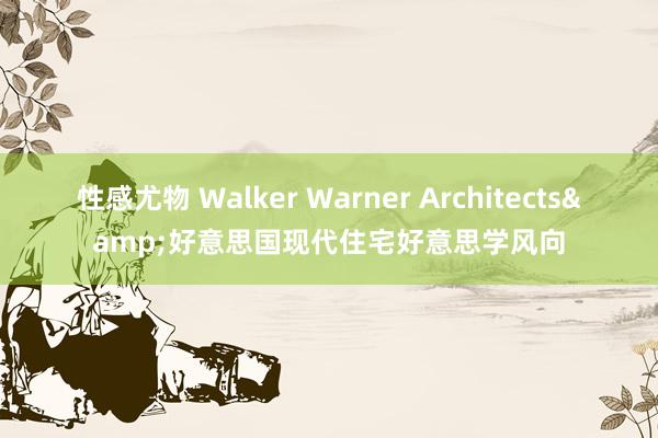 性感尤物 Walker Warner Architects&好意思国现代住宅好意思学风向