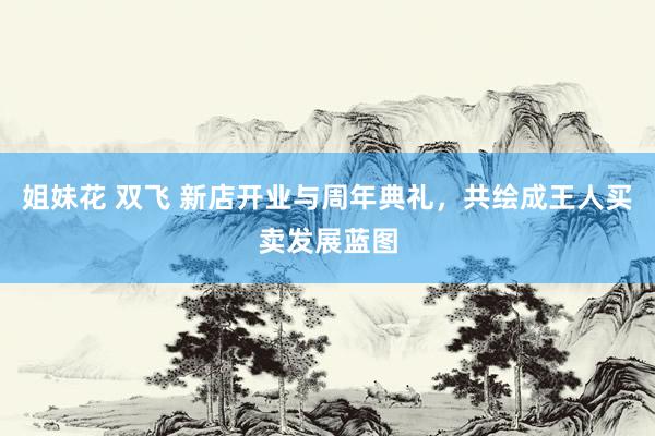 姐妹花 双飞 新店开业与周年典礼，共绘成王人买卖发展蓝图