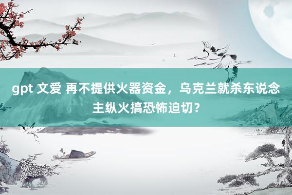 gpt 文爱 再不提供火器资金，乌克兰就杀东说念主纵火搞恐怖迫切？