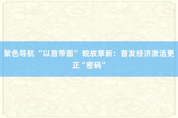 聚色导航 “以首带面” 蜕故孳新：首发经济激活更正“密码”