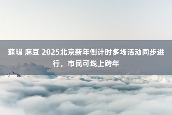 蘇暢 麻豆 2025北京新年倒计时多场活动同步进行，市民可线上跨年