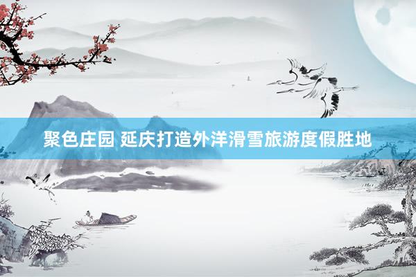 聚色庄园 延庆打造外洋滑雪旅游度假胜地