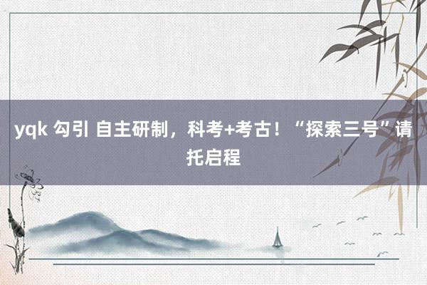 yqk 勾引 自主研制，科考+考古！“探索三号”请托启程