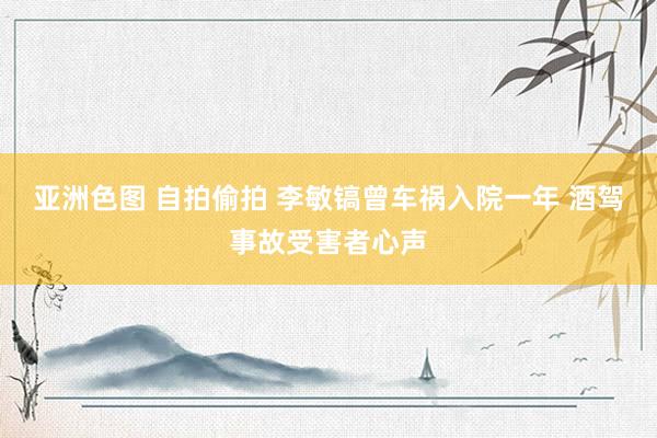 亚洲色图 自拍偷拍 李敏镐曾车祸入院一年 酒驾事故受害者心声