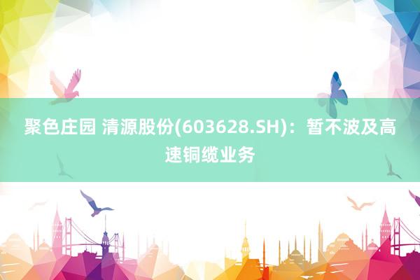 聚色庄园 清源股份(603628.SH)：暂不波及高速铜缆业务