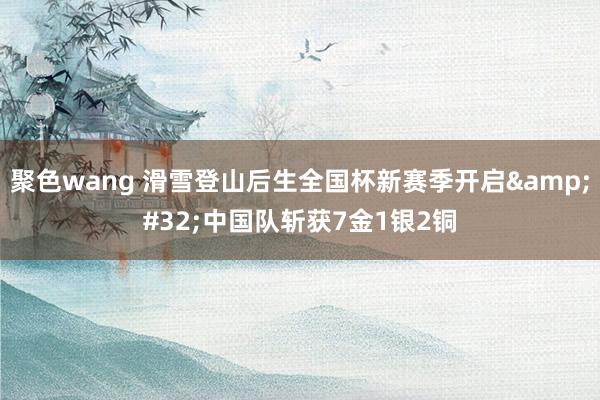 聚色wang 滑雪登山后生全国杯新赛季开启&#32;中国队斩获7金1银2铜