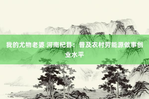 我的尤物老婆 河南杞县：普及农村劳能源做事创业水平
