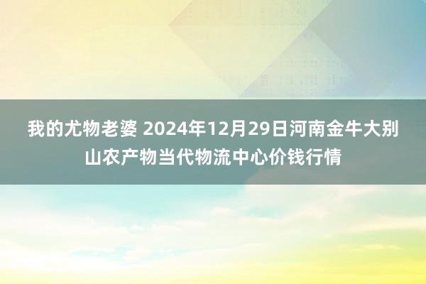 我的尤物老婆 2024年12月29日河南金牛大别山农产物当代物流中心价钱行情