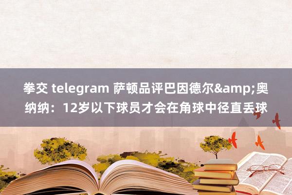 拳交 telegram 萨顿品评巴因德尔&奥纳纳：12岁以下球员才会在角球中径直丢球
