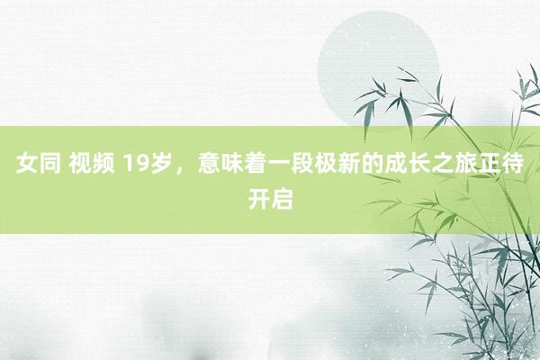 女同 视频 19岁，意味着一段极新的成长之旅正待开启