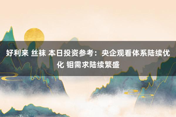 好利来 丝袜 本日投资参考：央企观看体系陆续优化 钼需求陆续繁盛