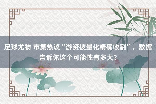 足球尤物 市集热议“游资被量化精确收割”，数据告诉你这个可能性有多大？