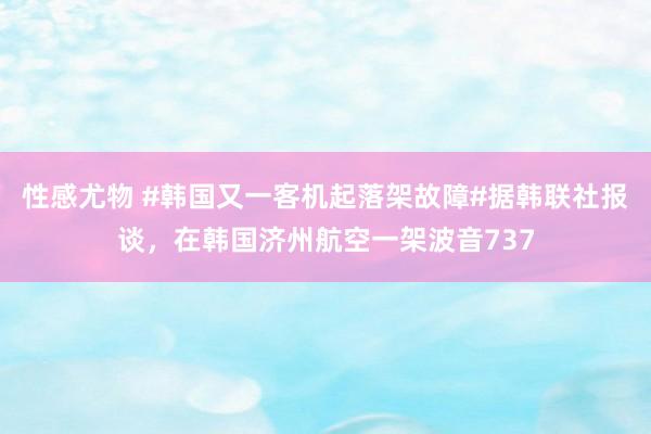 性感尤物 #韩国又一客机起落架故障#据韩联社报谈，在韩国济州航空一架波音737