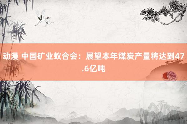 动漫 中国矿业蚁合会：展望本年煤炭产量将达到47.6亿吨