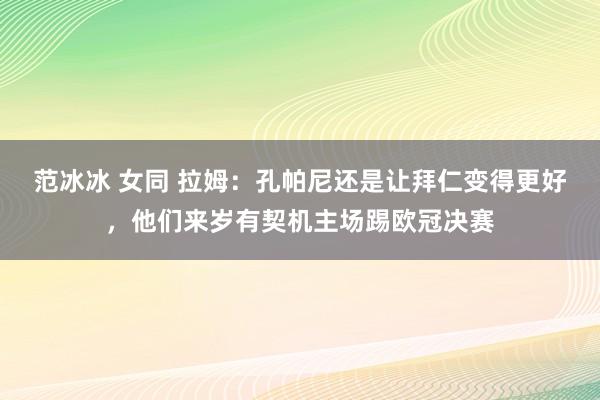 范冰冰 女同 拉姆：孔帕尼还是让拜仁变得更好，他们来岁有契机主场踢欧冠决赛