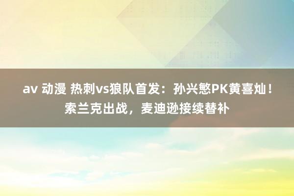 av 动漫 热刺vs狼队首发：孙兴慜PK黄喜灿！索兰克出战，麦迪逊接续替补