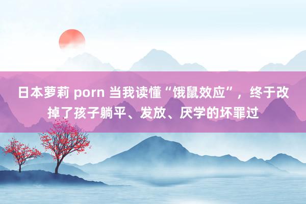 日本萝莉 porn 当我读懂“饿鼠效应”，终于改掉了孩子躺平、发放、厌学的坏罪过