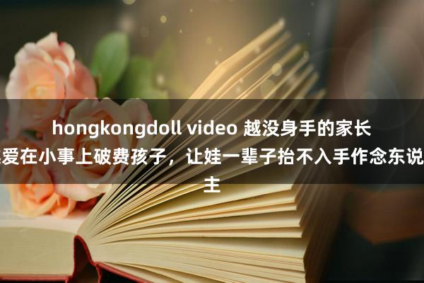 hongkongdoll video 越没身手的家长，越爱在小事上破费孩子，让娃一辈子抬不入手作念东说念主