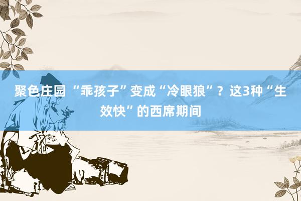 聚色庄园 “乖孩子”变成“冷眼狼”？这3种“生效快”的西席期间