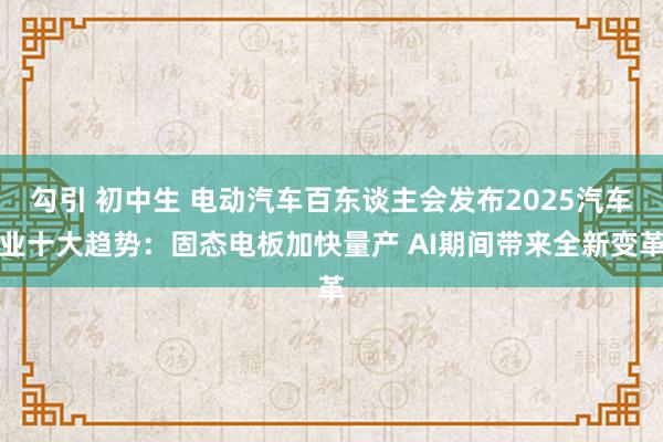 勾引 初中生 电动汽车百东谈主会发布2025汽车业十大趋势：固态电板加快量产 AI期间带来全新变革