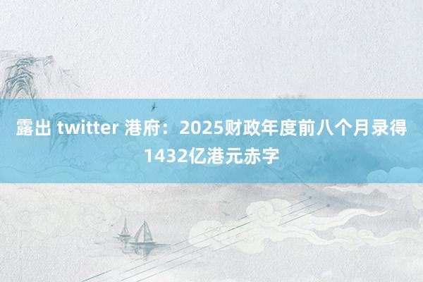 露出 twitter 港府：2025财政年度前八个月录得1432亿港元赤字